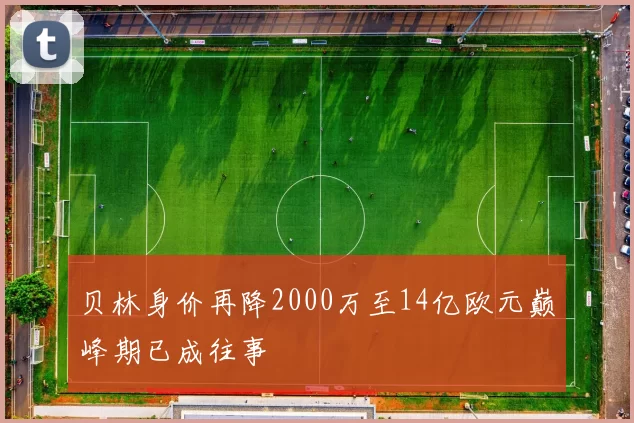 贝林身价再降2000万至14亿欧元巅峰期已成往事