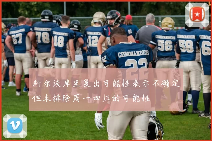 科尔谈库里复出可能性表示不确定但未排除周一回归的可能性