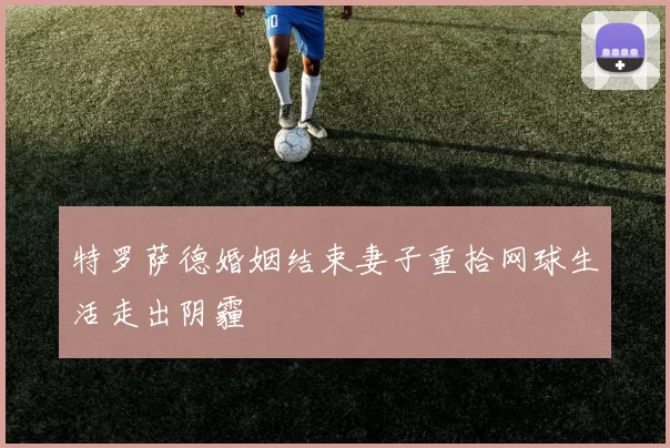 特罗萨德婚姻结束妻子重拾网球生活走出阴霾