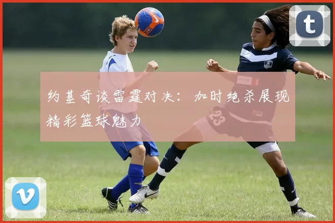 约基奇谈雷霆对决：加时绝杀展现精彩篮球魅力