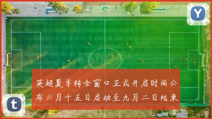 英超夏季转会窗口正式开启时间公布六月十五日启动至九月二日结束