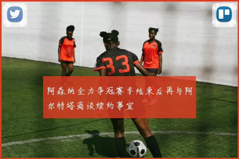 阿森纳全力争冠赛季结束后再与阿尔特塔商谈续约事宜