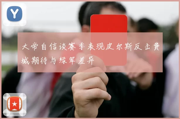 大帝自信谈赛季表现皮尔斯反击费城期待与绿军差异