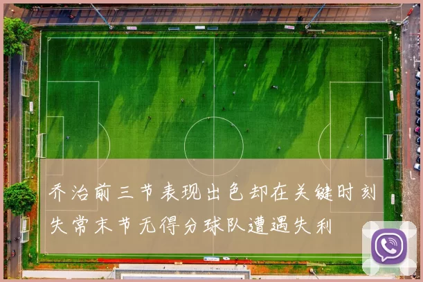 乔治前三节表现出色却在关键时刻失常末节无得分球队遭遇失利