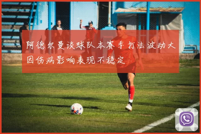 阿德尔曼谈球队本赛季打法波动大因伤病影响表现不稳定