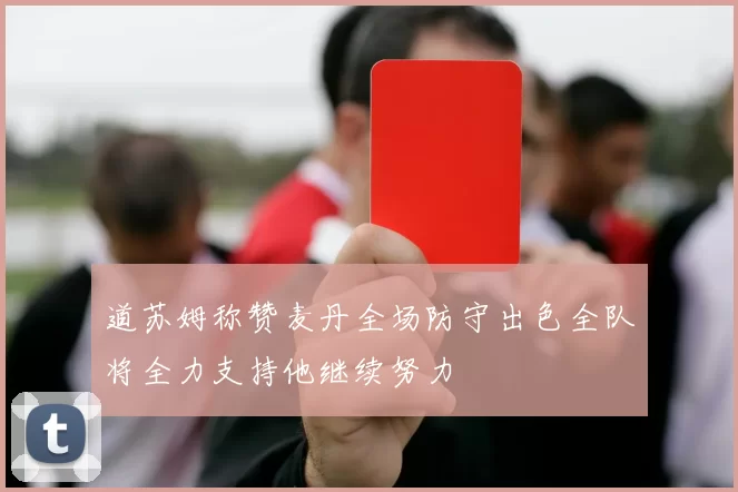 道苏姆称赞麦丹全场防守出色全队将全力支持他继续努力