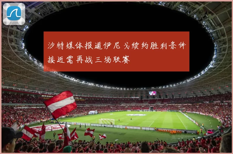 沙特媒体报道伊尼戈续约胜利条件接近需再战三场联赛