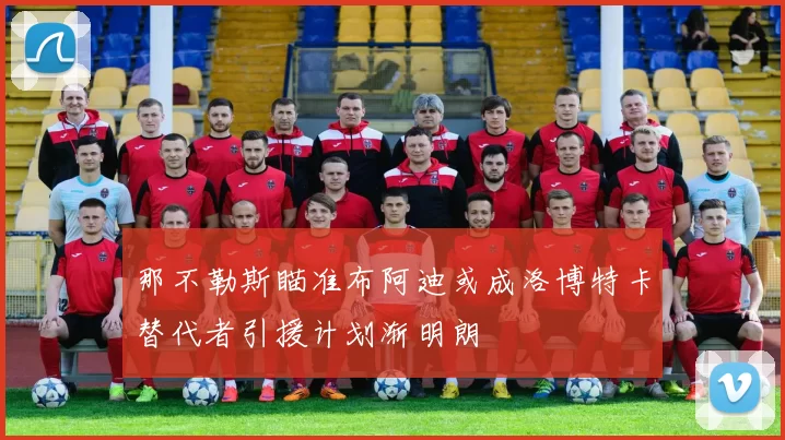 那不勒斯瞄准布阿迪或成洛博特卡替代者引援计划渐明朗