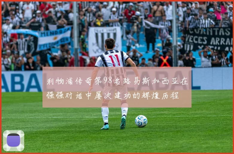 利物浦传奇第98名路易斯加西亚在强强对话中屡次建功的辉煌历程