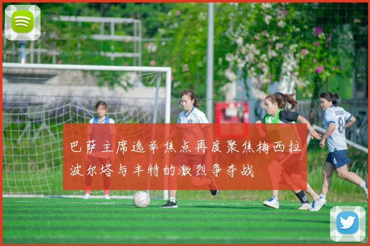 巴萨主席选举焦点再度聚焦梅西拉波尔塔与丰特的激烈争夺战