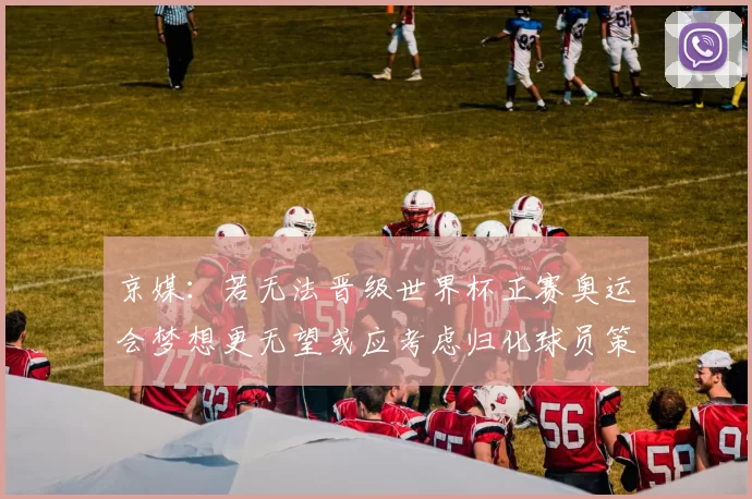 京媒：若无法晋级世界杯正赛奥运会梦想更无望或应考虑归化球员策略