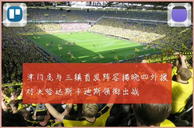 津门虎与三镇首发阵容揭晓四外援对决哈达斯卡迪斯领衔出战