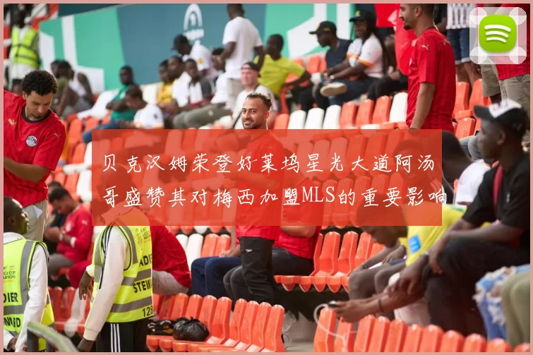 贝克汉姆荣登好莱坞星光大道阿汤哥盛赞其对梅西加盟MLS的重要影响
