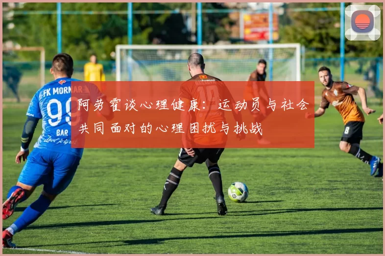阿劳霍谈心理健康：运动员与社会共同面对的心理困扰与挑战